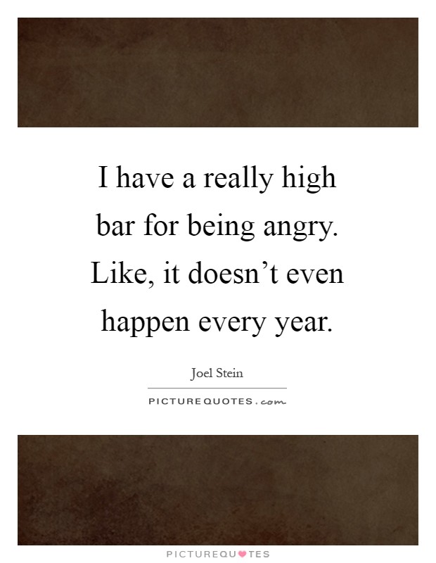 I have a really high bar for being angry. Like, it doesn't even happen every year Picture Quote #1