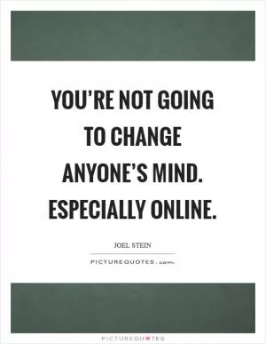 You’re not going to change anyone’s mind. Especially online Picture Quote #1