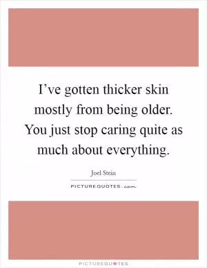 I’ve gotten thicker skin mostly from being older. You just stop caring quite as much about everything Picture Quote #1