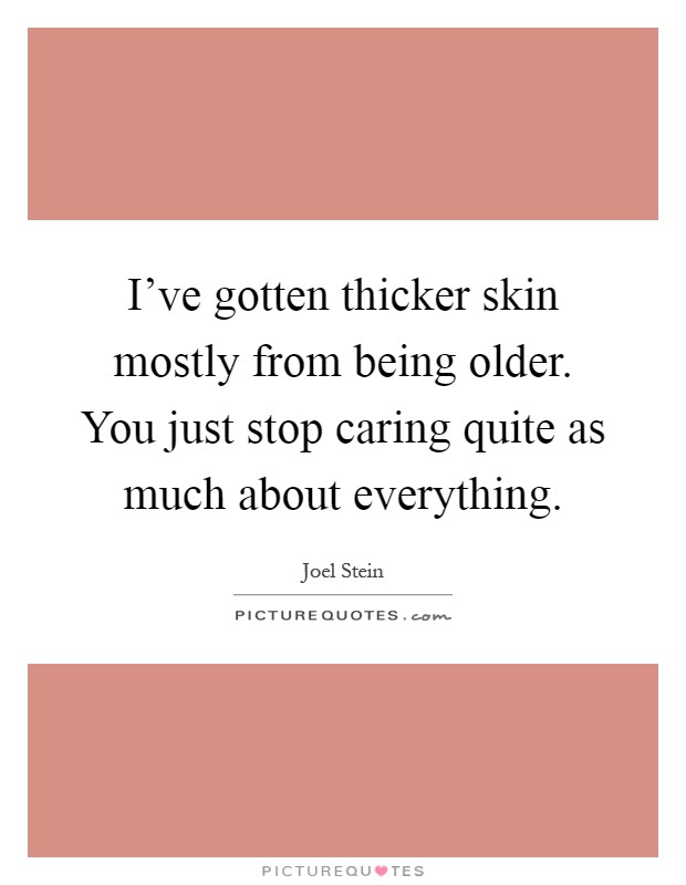 I've gotten thicker skin mostly from being older. You just stop caring quite as much about everything Picture Quote #1