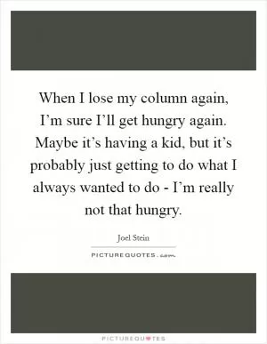 When I lose my column again, I’m sure I’ll get hungry again. Maybe it’s having a kid, but it’s probably just getting to do what I always wanted to do - I’m really not that hungry Picture Quote #1