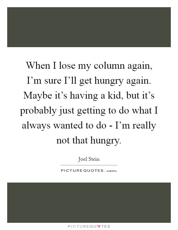 When I lose my column again, I'm sure I'll get hungry again. Maybe it's having a kid, but it's probably just getting to do what I always wanted to do - I'm really not that hungry Picture Quote #1