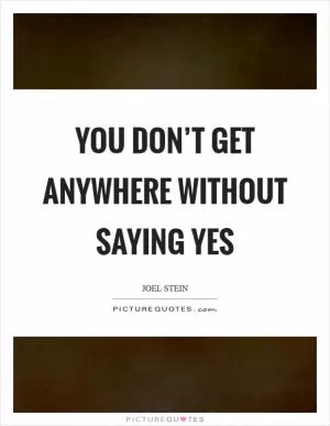 You don’t get anywhere without saying yes Picture Quote #1