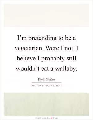 I’m pretending to be a vegetarian. Were I not, I believe I probably still wouldn’t eat a wallaby Picture Quote #1