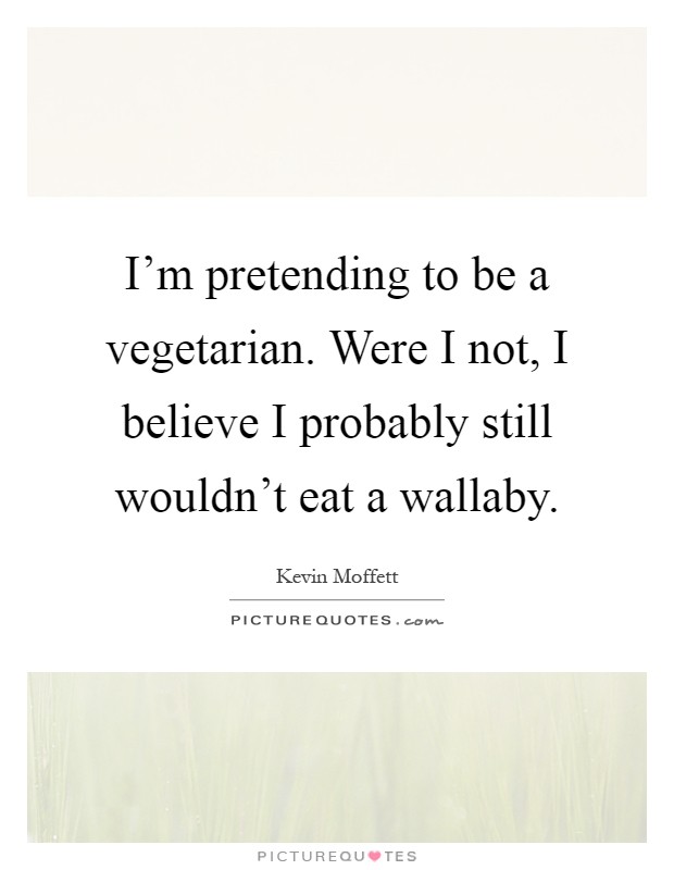 I'm pretending to be a vegetarian. Were I not, I believe I probably still wouldn't eat a wallaby Picture Quote #1