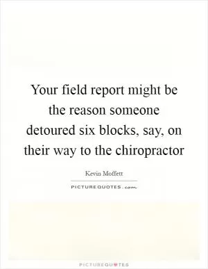 Your field report might be the reason someone detoured six blocks, say, on their way to the chiropractor Picture Quote #1