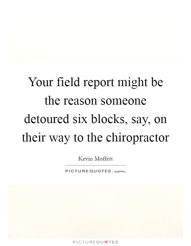Your field report might be the reason someone detoured six blocks, say, on their way to the chiropractor Picture Quote #1