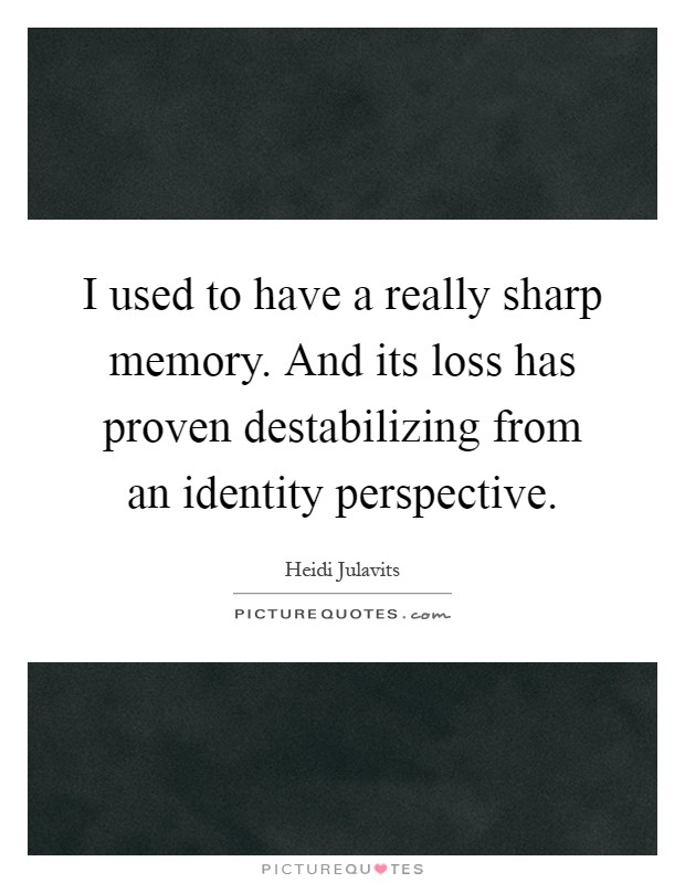 I used to have a really sharp memory. And its loss has proven destabilizing from an identity perspective Picture Quote #1