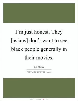 I’m just honest. They [asians] don’t want to see black people generally in their movies Picture Quote #1