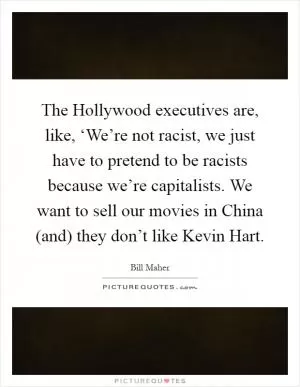 The Hollywood executives are, like, ‘We’re not racist, we just have to pretend to be racists because we’re capitalists. We want to sell our movies in China (and) they don’t like Kevin Hart Picture Quote #1