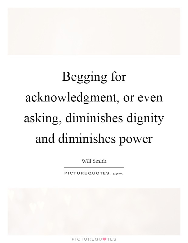 Begging for acknowledgment, or even asking, diminishes dignity and diminishes power Picture Quote #1