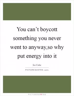 You can’t boycott something you never went to anyway,so why put energy into it Picture Quote #1