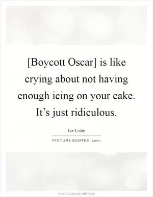 [Boycott Oscar] is like crying about not having enough icing on your cake. It’s just ridiculous Picture Quote #1
