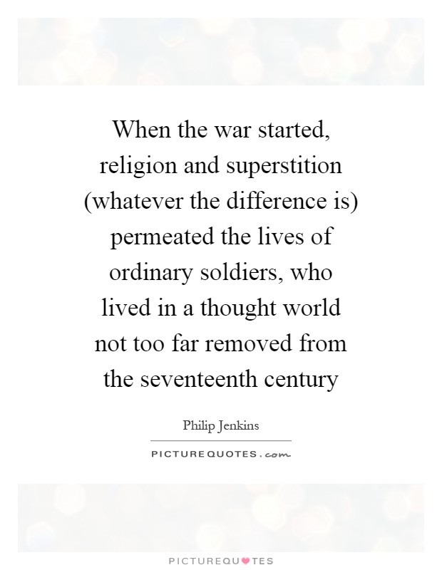When the war started, religion and superstition (whatever the difference is) permeated the lives of ordinary soldiers, who lived in a thought world not too far removed from the seventeenth century Picture Quote #1