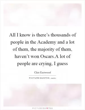 All I know is there’s thousands of people in the Academy and a lot of them, the majority of them, haven’t won Oscars.A lot of people are crying, I guess Picture Quote #1