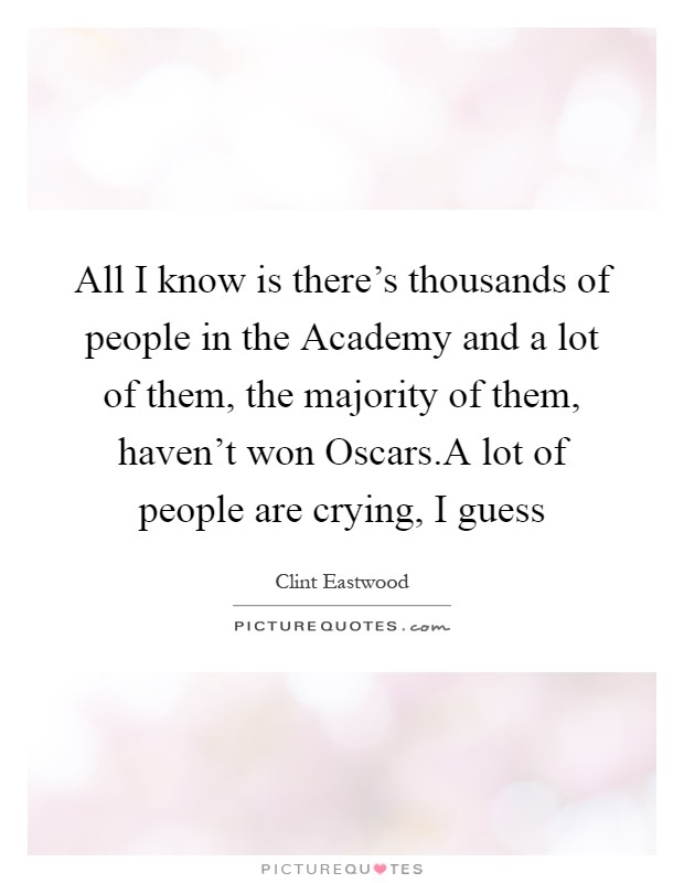 All I know is there's thousands of people in the Academy and a lot of them, the majority of them, haven't won Oscars.A lot of people are crying, I guess Picture Quote #1