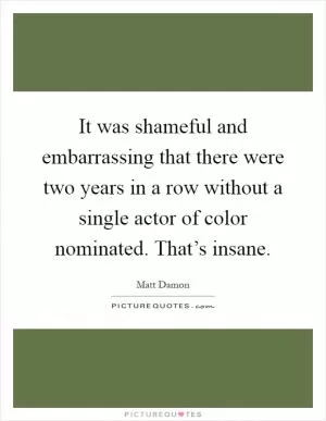 It was shameful and embarrassing that there were two years in a row without a single actor of color nominated. That’s insane Picture Quote #1