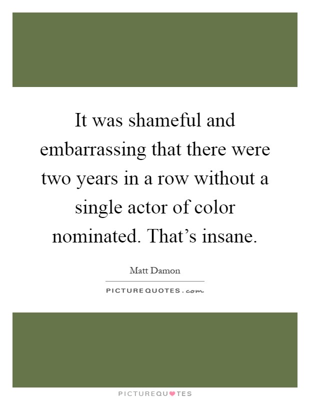 It was shameful and embarrassing that there were two years in a row without a single actor of color nominated. That's insane Picture Quote #1