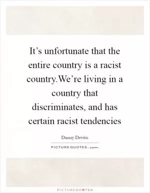 It’s unfortunate that the entire country is a racist country.We’re living in a country that discriminates, and has certain racist tendencies Picture Quote #1