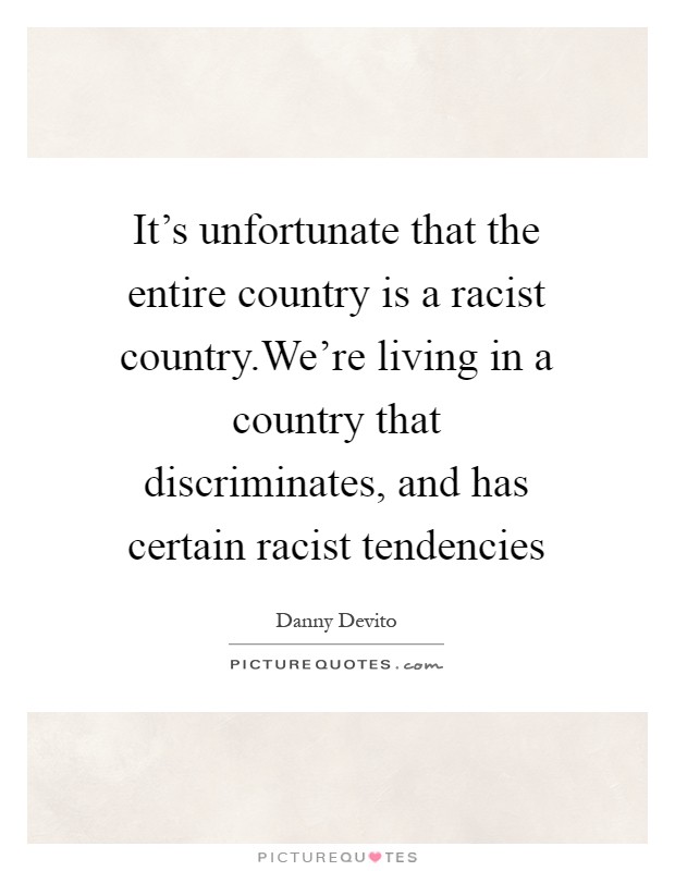 It's unfortunate that the entire country is a racist country.We're living in a country that discriminates, and has certain racist tendencies Picture Quote #1