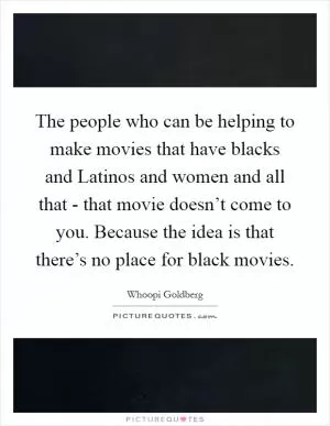The people who can be helping to make movies that have blacks and Latinos and women and all that - that movie doesn’t come to you. Because the idea is that there’s no place for black movies Picture Quote #1