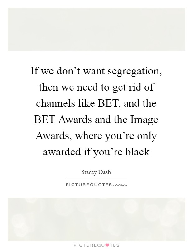 If we don't want segregation, then we need to get rid of channels like BET, and the BET Awards and the Image Awards, where you're only awarded if you're black Picture Quote #1