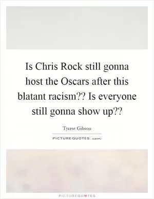 Is Chris Rock still gonna host the Oscars after this blatant racism?? Is everyone still gonna show up?? Picture Quote #1