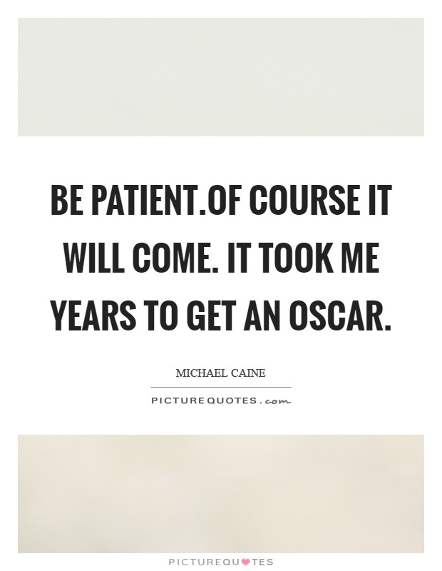 Be patient.Of course it will come. It took me years to get an Oscar Picture Quote #1