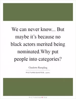 We can never know... But maybe it’s because no black actors merited being nominated.Why put people into categories? Picture Quote #1