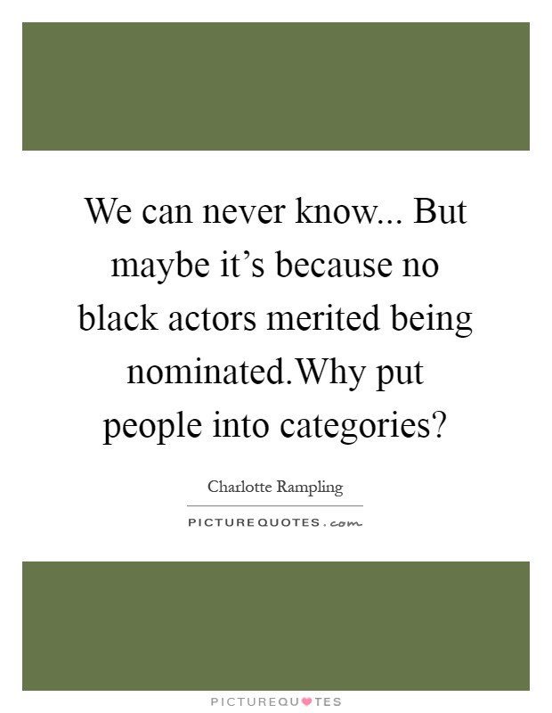 We can never know... But maybe it's because no black actors merited being nominated.Why put people into categories? Picture Quote #1