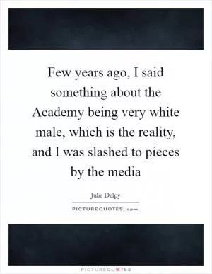 Few years ago, I said something about the Academy being very white male, which is the reality, and I was slashed to pieces by the media Picture Quote #1