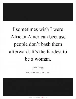 I sometimes wish I were African American because people don’t bash them afterward. It’s the hardest to be a woman Picture Quote #1