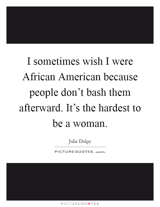I sometimes wish I were African American because people don't bash them afterward. It's the hardest to be a woman Picture Quote #1