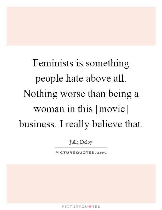 Feminists is something people hate above all. Nothing worse than being a woman in this [movie] business. I really believe that Picture Quote #1