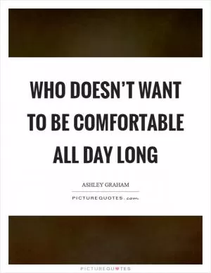 Who doesn’t want to be comfortable all day long Picture Quote #1