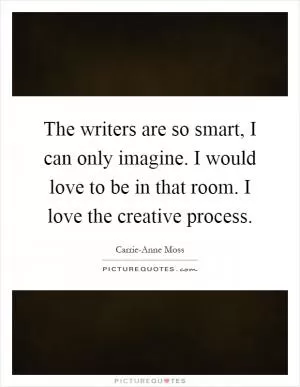 The writers are so smart, I can only imagine. I would love to be in that room. I love the creative process Picture Quote #1