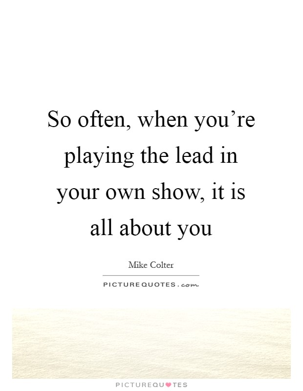 So often, when you're playing the lead in your own show, it is all about you Picture Quote #1
