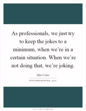 As professionals, we just try to keep the jokes to a minimum, when we’re in a certain situation. When we’re not doing that, we’re joking Picture Quote #1