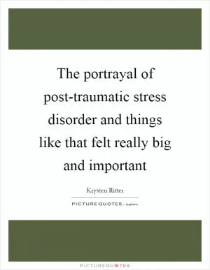 The portrayal of post-traumatic stress disorder and things like that felt really big and important Picture Quote #1