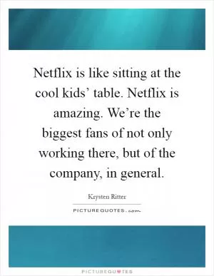 Netflix is like sitting at the cool kids’ table. Netflix is amazing. We’re the biggest fans of not only working there, but of the company, in general Picture Quote #1