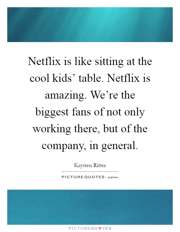 Netflix is like sitting at the cool kids' table. Netflix is amazing. We're the biggest fans of not only working there, but of the company, in general Picture Quote #1