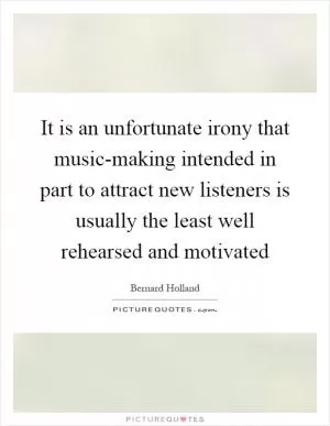 It is an unfortunate irony that music-making intended in part to attract new listeners is usually the least well rehearsed and motivated Picture Quote #1