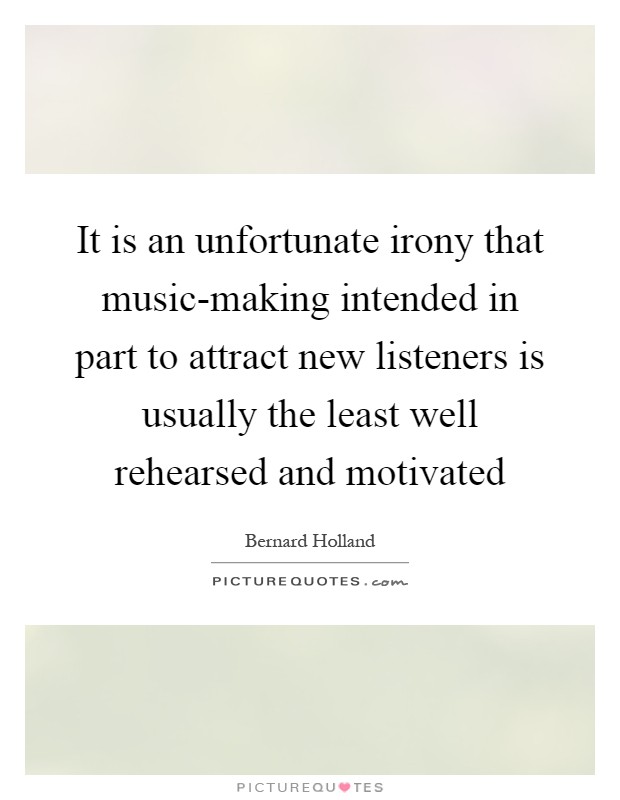 It is an unfortunate irony that music-making intended in part to attract new listeners is usually the least well rehearsed and motivated Picture Quote #1