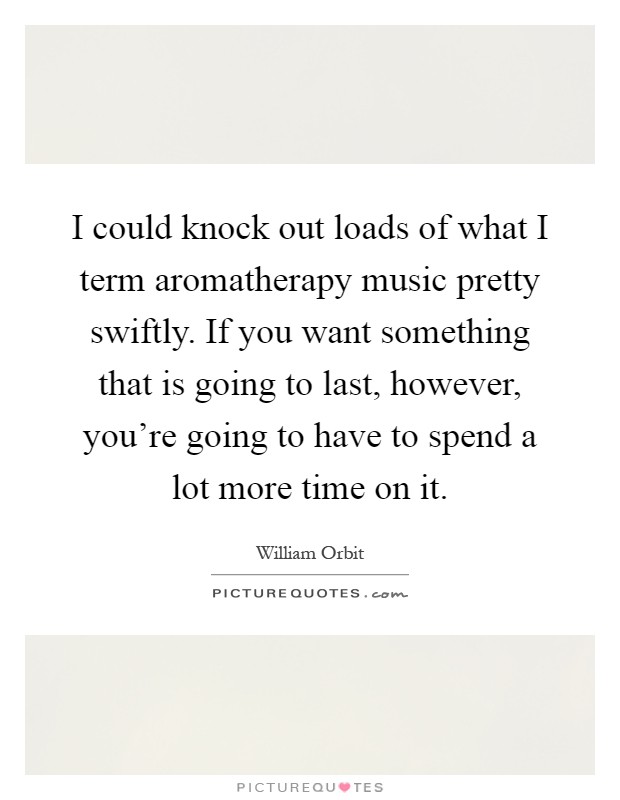I could knock out loads of what I term aromatherapy music pretty swiftly. If you want something that is going to last, however, you're going to have to spend a lot more time on it Picture Quote #1