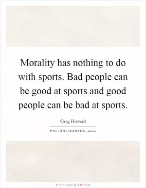 Morality has nothing to do with sports. Bad people can be good at sports and good people can be bad at sports Picture Quote #1