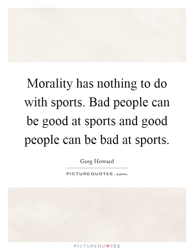 Morality has nothing to do with sports. Bad people can be good at sports and good people can be bad at sports Picture Quote #1