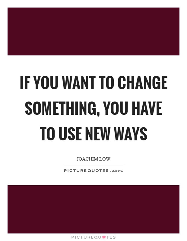 If you want to change something, you have to use new ways Picture Quote #1