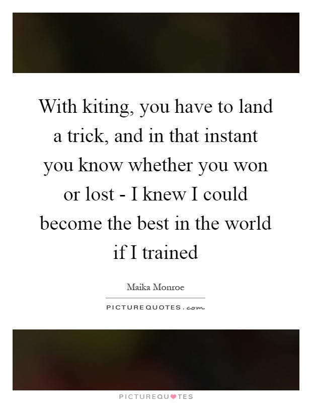 With kiting, you have to land a trick, and in that instant you know whether you won or lost - I knew I could become the best in the world if I trained Picture Quote #1