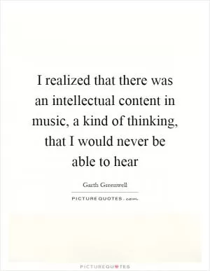 I realized that there was an intellectual content in music, a kind of thinking, that I would never be able to hear Picture Quote #1