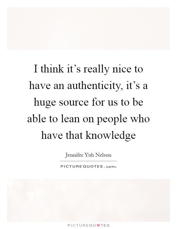 I think it's really nice to have an authenticity, it's a huge source for us to be able to lean on people who have that knowledge Picture Quote #1
